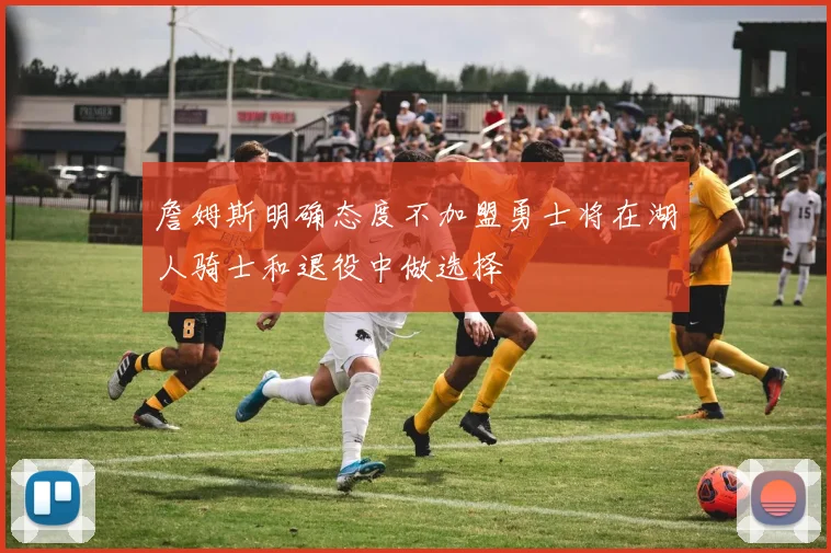 詹姆斯明确态度不加盟勇士将在湖人骑士和退役中做选择