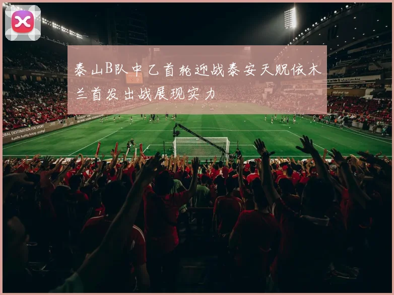 泰山B队中乙首轮迎战泰安天贶依木兰首发出战展现实力