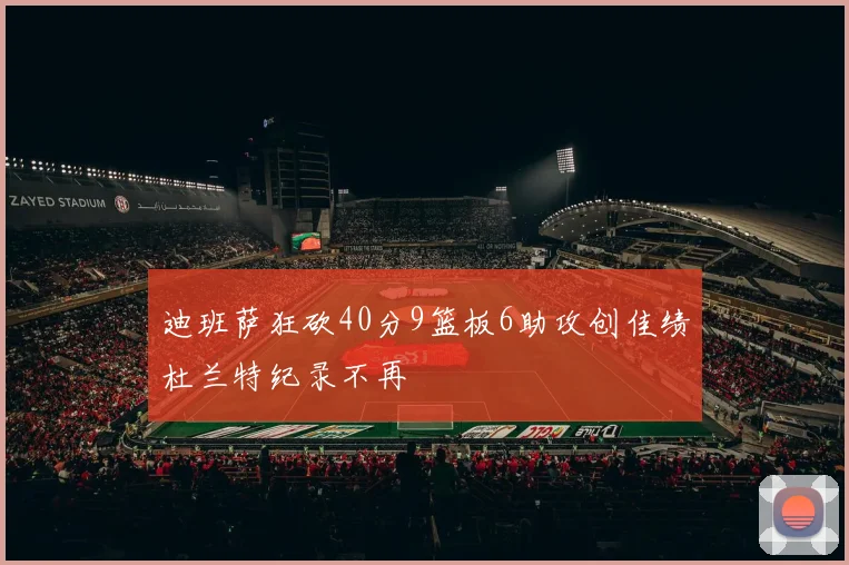 迪班萨狂砍40分9篮板6助攻创佳绩杜兰特纪录不再