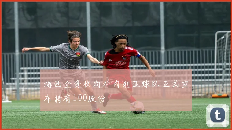 梅西全资收购科内利亚球队正式宣布持有100股份