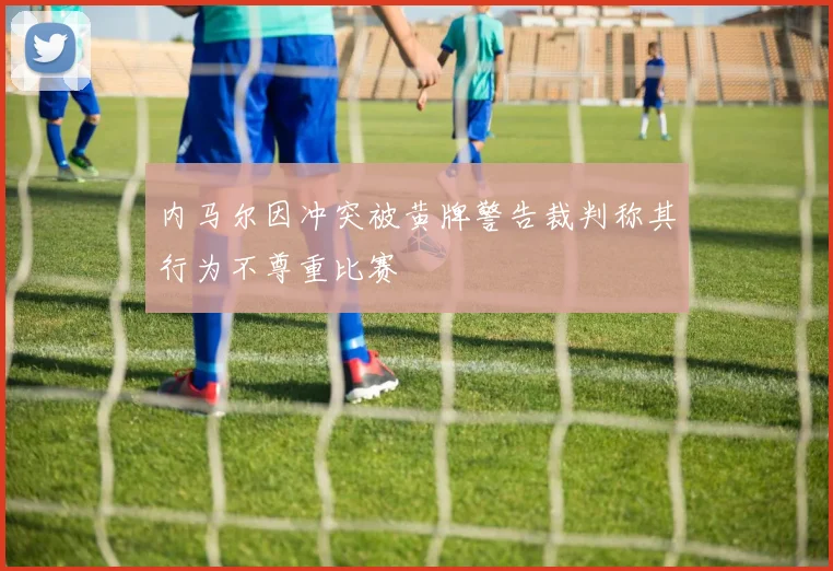 内马尔因冲突被黄牌警告裁判称其行为不尊重比赛
