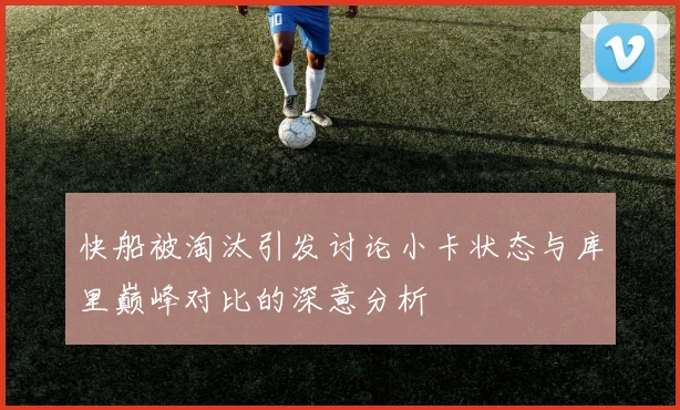 快船被淘汰引发讨论小卡状态与库里巅峰对比的深意分析