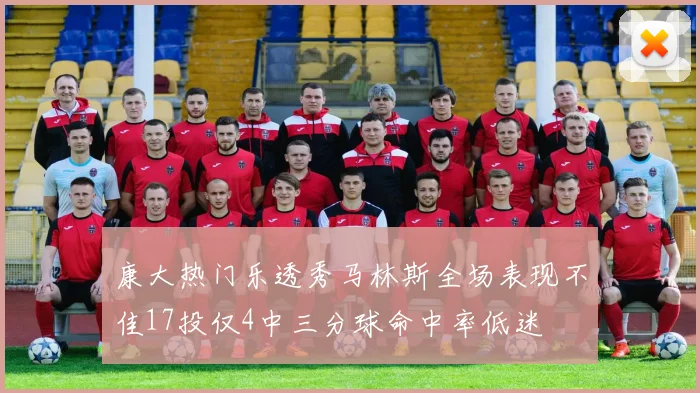 康大热门乐透秀马林斯全场表现不佳17投仅4中三分球命中率低迷