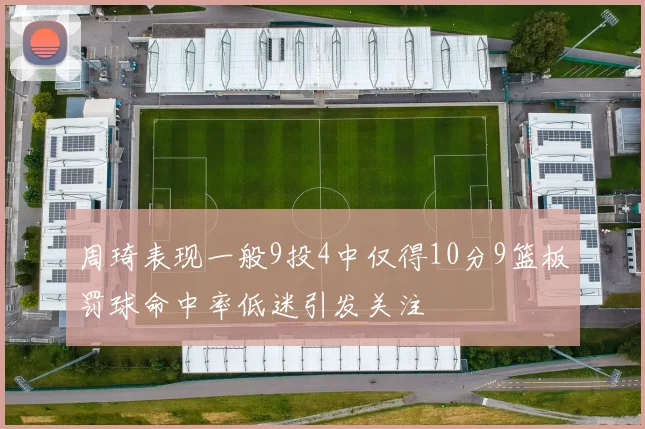 周琦表现一般9投4中仅得10分9篮板罚球命中率低迷引发关注