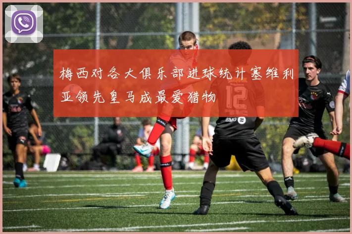 梅西对各大俱乐部进球统计塞维利亚领先皇马成最爱猎物