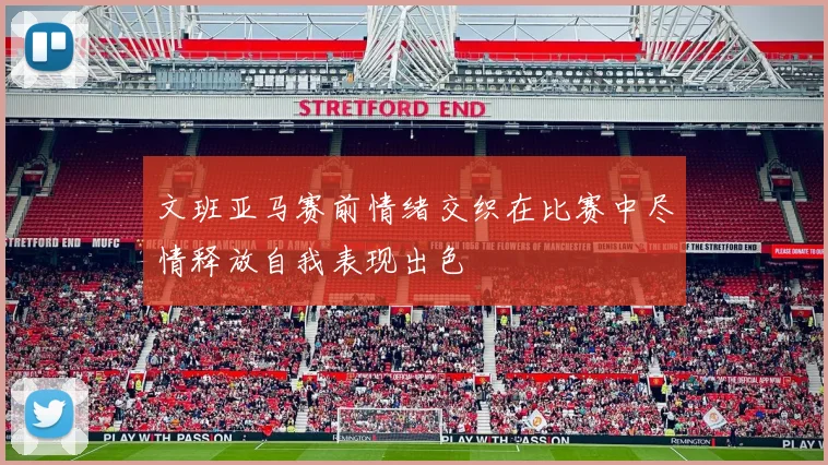 文班亚马赛前情绪交织在比赛中尽情释放自我表现出色