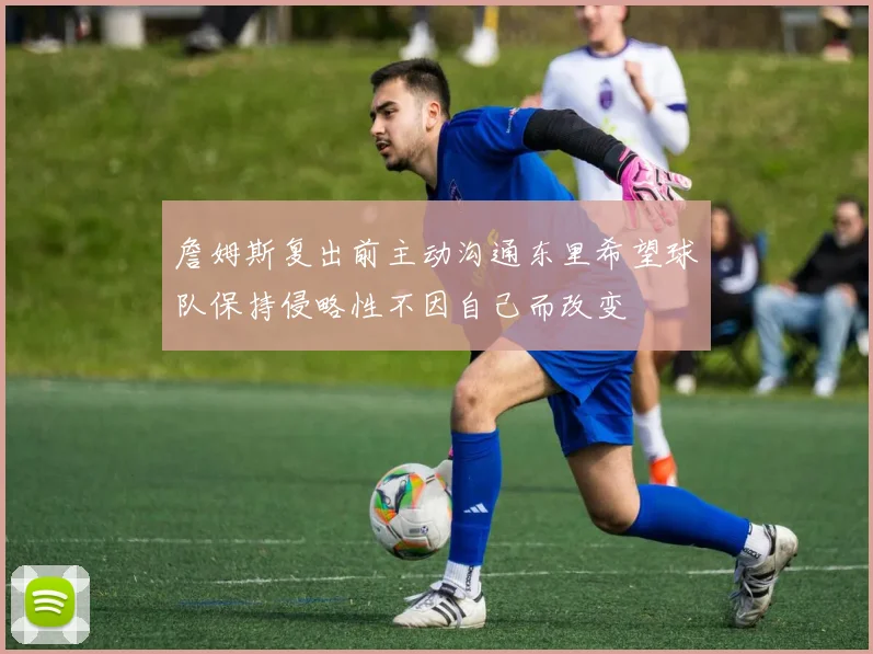 詹姆斯复出前主动沟通东里希望球队保持侵略性不因自己而改变