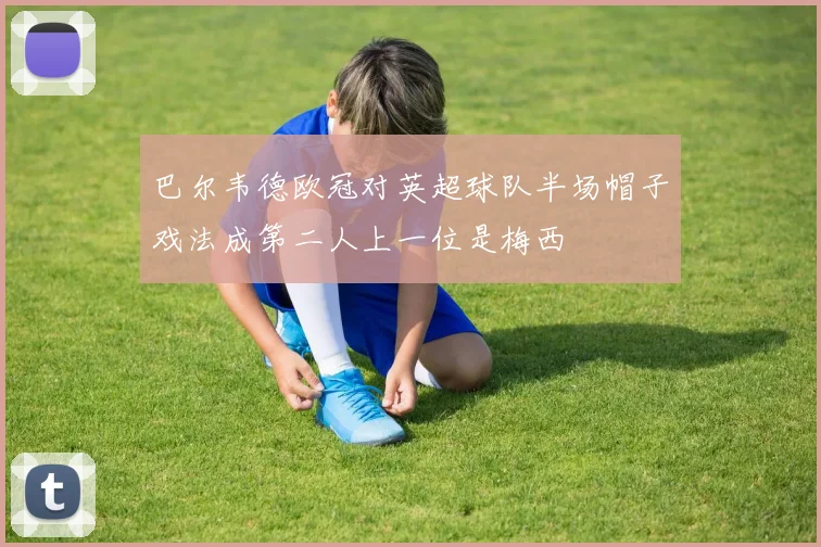 巴尔韦德欧冠对英超球队半场帽子戏法成第二人上一位是梅西